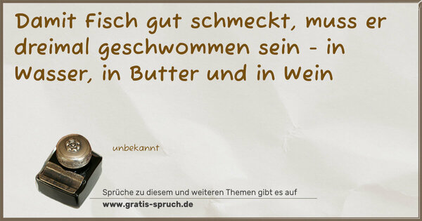 Damit Fisch gut schmeckt, muss er dreimal geschwommen sein - in Wasser, in Butter und in Wein