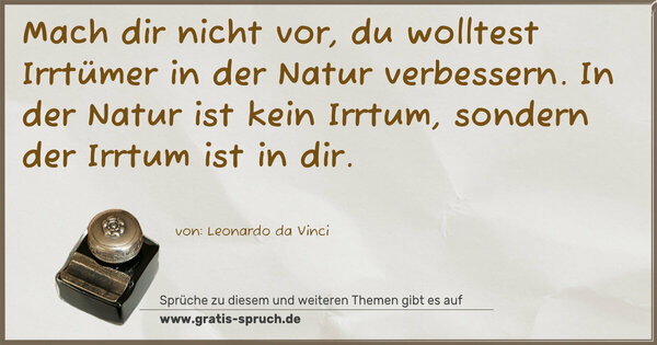 Mach dir nicht vor,
du wolltest Irrtümer in der Natur verbessern.
In der Natur ist kein Irrtum, sondern der Irrtum ist in dir.