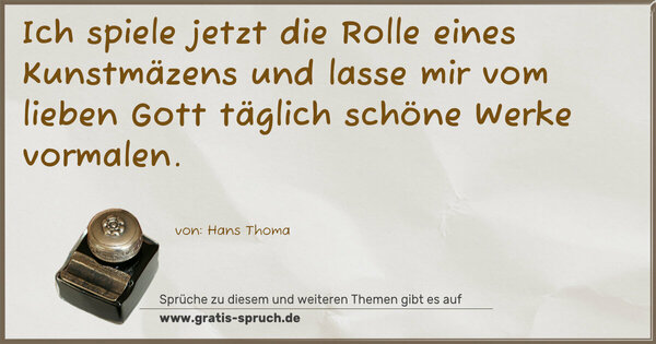 Ich spiele jetzt die Rolle eines Kunstmäzens
und lasse mir vom lieben Gott täglich schöne Werke vormalen.