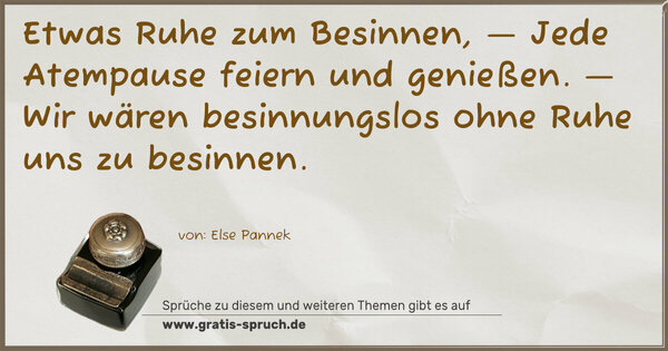Etwas Ruhe zum Besinnen, —
Jede Atempause feiern und genießen. —
Wir wären besinnungslos
ohne Ruhe uns zu besinnen. 