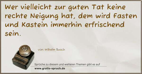 Wer vielleicht zur guten Tat
keine rechte Neigung hat,
dem wird Fasten und Kastein
immerhin erfrischend sein.
