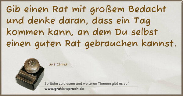 Gib einen Rat mit großem Bedacht und denke daran,
dass ein Tag kommen kann,
an dem Du selbst einen guten Rat gebrauchen kannst.