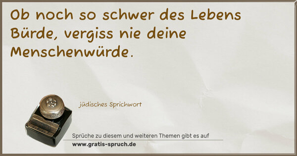 Ob noch so schwer des Lebens Bürde,
vergiss nie deine Menschenwürde.