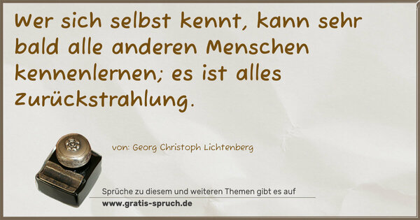 Wer sich selbst kennt, kann sehr bald
alle anderen Menschen kennenlernen;
es ist alles Zurückstrahlung.