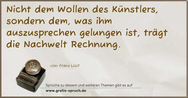 Nicht dem Wollen des Künstlers, sondern dem,
was ihm auszusprechen gelungen ist,
trägt die Nachwelt Rechnung.