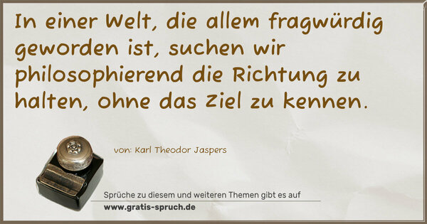 In einer Welt, die allem fragwürdig geworden ist,
suchen wir philosophierend die Richtung zu halten,
ohne das Ziel zu kennen.