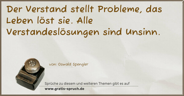 Der Verstand stellt Probleme, das Leben löst sie.
Alle Verstandeslösungen sind Unsinn.
