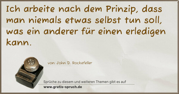 Ich arbeite nach dem Prinzip,
dass man niemals etwas selbst tun soll,
was ein anderer für einen erledigen kann.
