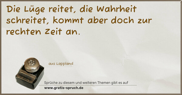 Die Lüge reitet, die Wahrheit schreitet,
kommt aber doch zur rechten Zeit an.