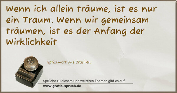 Wenn ich allein träume,
ist es nur ein Traum.
Wenn wir gemeinsam träumen,
ist es der Anfang der Wirklichkeit