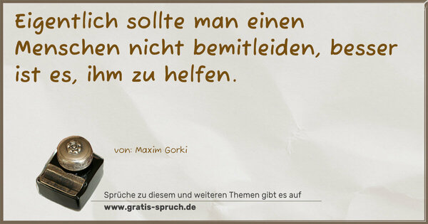 Eigentlich sollte man einen Menschen nicht bemitleiden,
besser ist es, ihm zu helfen.