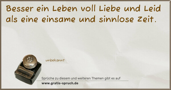 Besser ein Leben voll Liebe und Leid
als eine einsame und sinnlose Zeit.