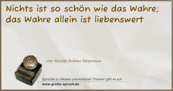 Nichts ist so schön wie das Wahre;
das Wahre allein ist liebenswert