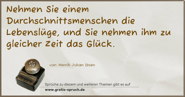 Nehmen Sie einem Durchschnittsmenschen die Lebenslüge,
und Sie nehmen ihm zu gleicher Zeit das Glück.