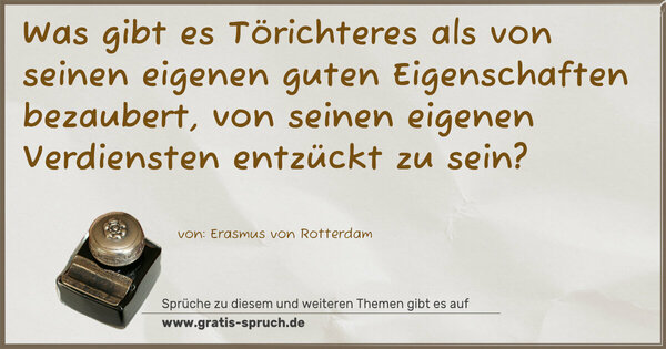 Was gibt es Törichteres als von seinen eigenen guten Eigenschaften bezaubert, von seinen eigenen Verdiensten entzückt zu sein?