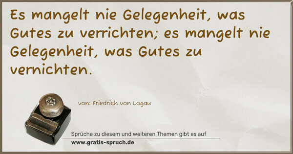 Es mangelt nie Gelegenheit, was Gutes zu verrichten;
es mangelt nie Gelegenheit, was Gutes zu vernichten.