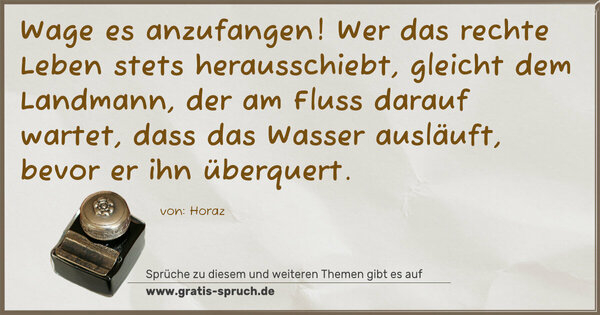 Wage es anzufangen! Wer das rechte Leben stets herausschiebt, gleicht dem Landmann, der am Fluss darauf wartet, dass das Wasser ausläuft, bevor er ihn überquert.