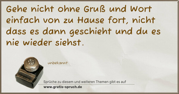 Gehe nicht ohne Gruß und Wort
einfach von zu Hause fort,
nicht dass es dann geschieht
und du es nie wieder siehst.