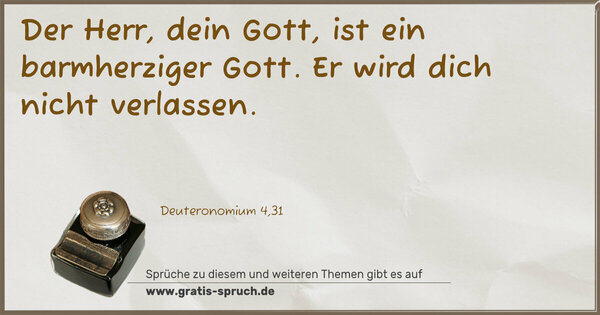 Der Herr, dein Gott, ist ein barmherziger Gott.
Er wird dich nicht verlassen.