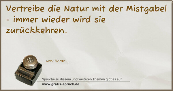 Vertreibe die Natur mit der Mistgabel -
immer wieder wird sie zurückkehren.
