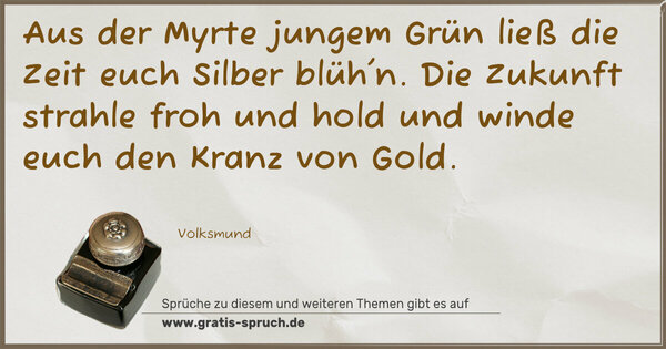 Aus der Myrte jungem Grün
ließ die Zeit euch Silber blüh'n.
Die Zukunft strahle froh und hold
und winde euch den Kranz von Gold.