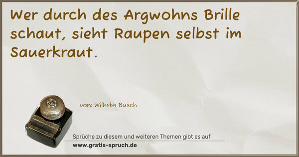 Wer durch des Argwohns Brille schaut,
sieht Raupen selbst im Sauerkraut.