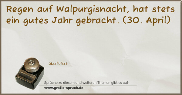 Regen auf Walpurgisnacht,
hat stets ein gutes Jahr gebracht.
(30. April)