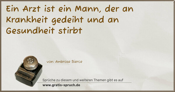 Ein Arzt ist ein Mann, der an Krankheit gedeiht
und an Gesundheit stirbt