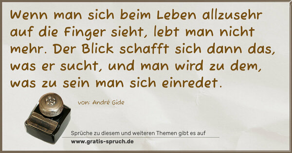 Wenn man sich beim Leben allzusehr auf die Finger sieht,
lebt man nicht mehr.
Der Blick schafft sich dann das, was er sucht,
und man wird zu dem, was zu sein man sich einredet.