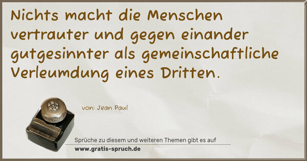 Nichts macht die Menschen vertrauter und gegen einander gutgesinnter als gemeinschaftliche Verleumdung eines Dritten.