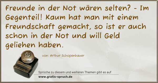 Freunde in der Not wären selten? -
Im Gegenteil!
Kaum hat man mit einem Freundschaft gemacht,
so ist er auch schon in der Not
und will Geld geliehen haben.
