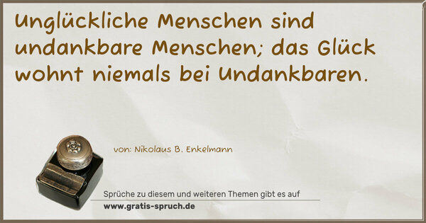 Unglückliche Menschen sind undankbare Menschen;
das Glück wohnt niemals bei Undankbaren.
