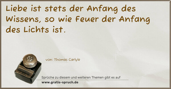 Liebe ist stets der Anfang des Wissens,
so wie Feuer der Anfang des Lichts ist.
