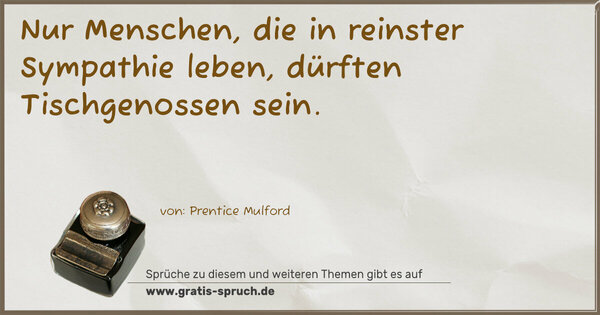 Nur Menschen, die in reinster Sympathie leben,
dürften Tischgenossen sein.