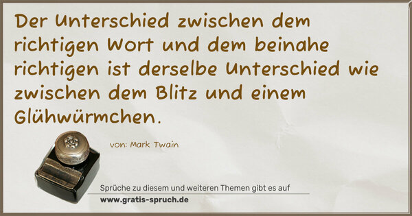 Der Unterschied zwischen dem richtigen Wort und dem beinahe richtigen ist derselbe Unterschied
wie zwischen dem Blitz und einem Glühwürmchen.