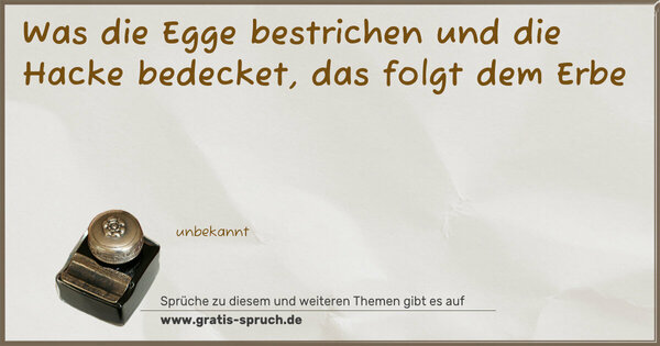 Was die Egge bestrichen und die Hacke bedecket,
das folgt dem Erbe