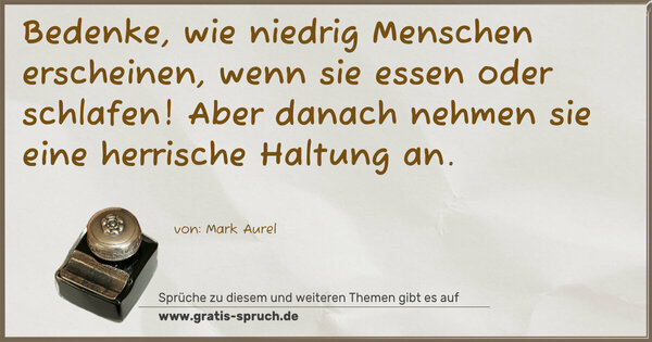 Bedenke, wie niedrig Menschen erscheinen, wenn sie essen oder schlafen! Aber danach nehmen sie eine herrische Haltung an.