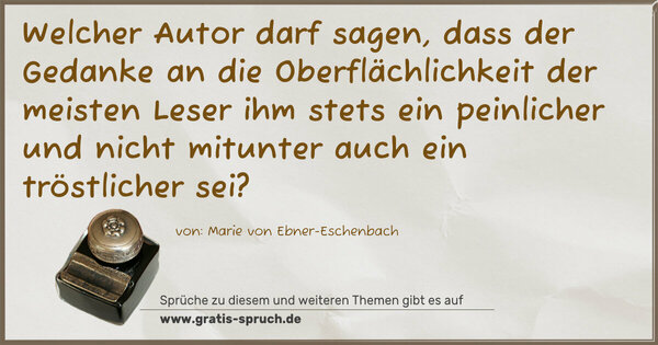 Welcher Autor darf sagen,
dass der Gedanke an die Oberflächlichkeit der meisten Leser ihm stets ein peinlicher und nicht mitunter auch ein tröstlicher sei?