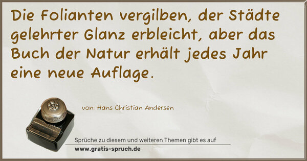 Die Folianten vergilben,
der Städte gelehrter Glanz erbleicht,
aber das Buch der Natur erhält jedes Jahr eine neue Auflage.