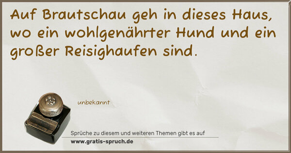Auf Brautschau geh in dieses Haus,
wo ein wohlgenährter Hund und ein großer Reisighaufen sind.