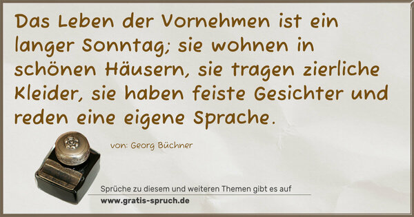 Das Leben der Vornehmen ist ein langer Sonntag;
sie wohnen in schönen Häusern, sie tragen zierliche Kleider, sie haben feiste Gesichter und reden eine eigene Sprache.