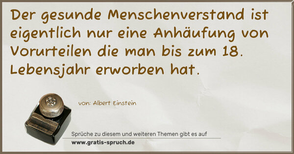 Der gesunde Menschenverstand
ist eigentlich nur eine Anhäufung von Vorurteilen
die man bis zum 18. Lebensjahr erworben hat.
