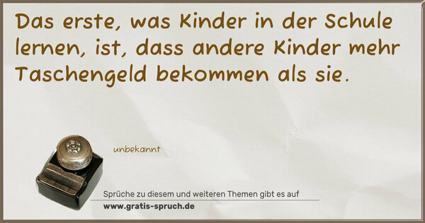 Das erste, was Kinder in der Schule lernen, ist,
dass andere Kinder mehr Taschengeld bekommen als sie.