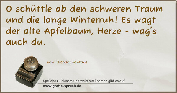 O schüttle ab den schweren Traum
und die lange Winterruh!
Es wagt der alte Apfelbaum,
Herze - wag's auch du.