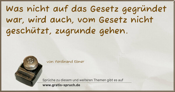 Was nicht auf das Gesetz gegründet war,
wird auch, vom Gesetz nicht geschützt, zugrunde gehen.