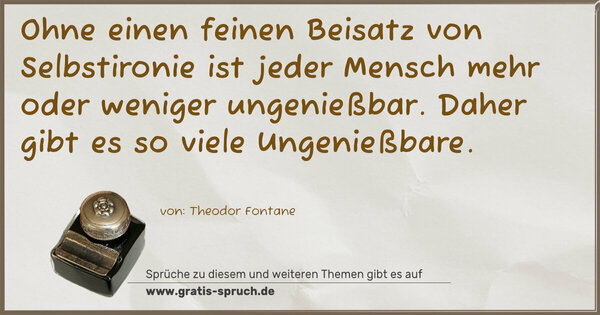 Ohne einen feinen Beisatz von Selbstironie
ist jeder Mensch mehr oder weniger ungenießbar.
Daher gibt es so viele Ungenießbare.