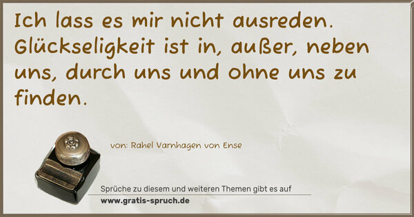 Ich lass es mir nicht ausreden.
Glückseligkeit ist in, außer, neben uns,
durch uns und ohne uns zu finden.