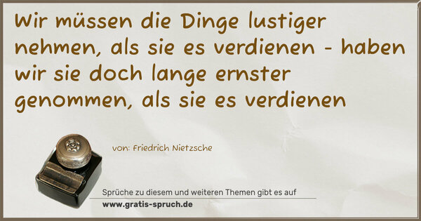 Wir müssen die Dinge lustiger nehmen,
als sie es verdienen -
haben wir sie doch lange ernster genommen,
als sie es verdienen