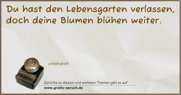 Du hast den Lebensgarten verlassen,
doch deine Blumen blühen weiter.