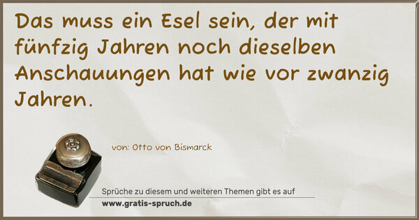 Das muss ein Esel sein,
der mit fünfzig Jahren noch dieselben Anschauungen hat
wie vor zwanzig Jahren.